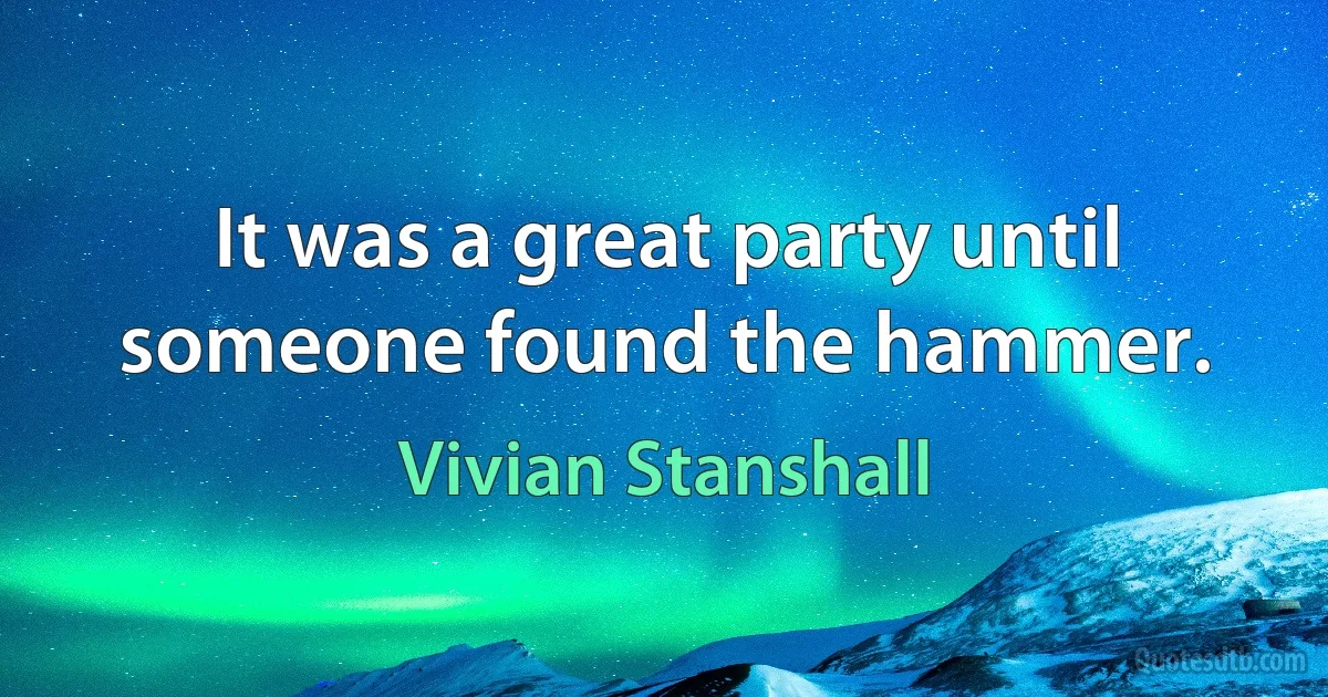 It was a great party until someone found the hammer. (Vivian Stanshall)