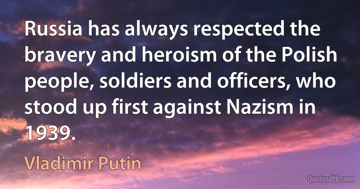 Russia has always respected the bravery and heroism of the Polish people, soldiers and officers, who stood up first against Nazism in 1939. (Vladimir Putin)