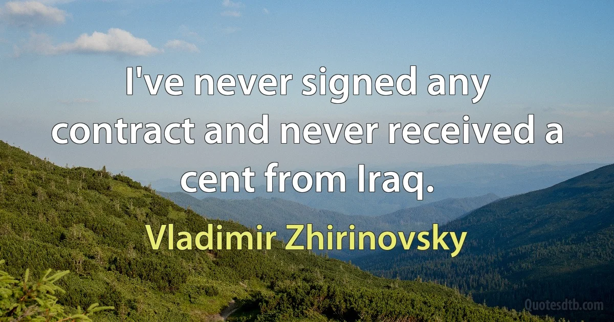 I've never signed any contract and never received a cent from Iraq. (Vladimir Zhirinovsky)