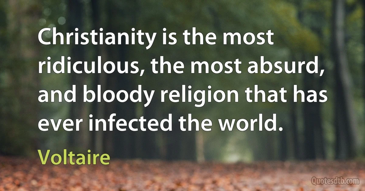 Christianity is the most ridiculous, the most absurd, and bloody religion that has ever infected the world. (Voltaire)