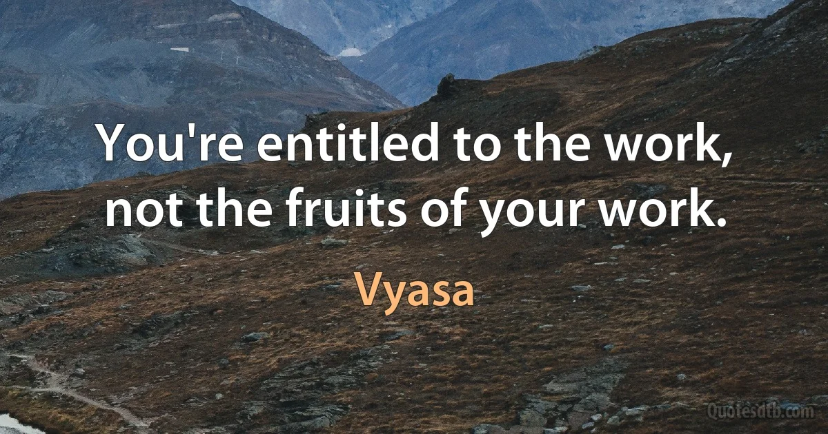 You're entitled to the work, not the fruits of your work. (Vyasa)