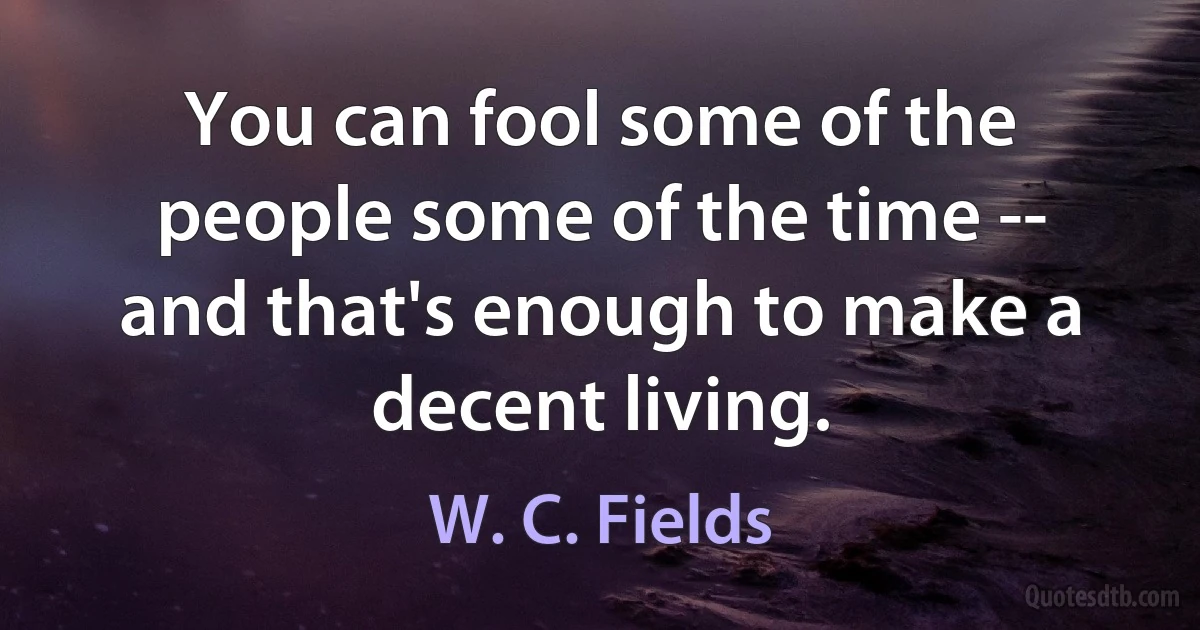 You can fool some of the people some of the time -- and that's enough to make a decent living. (W. C. Fields)