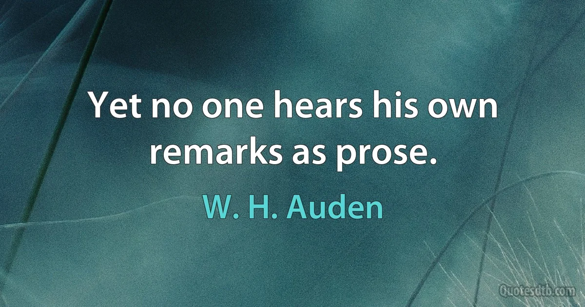 Yet no one hears his own remarks as prose. (W. H. Auden)