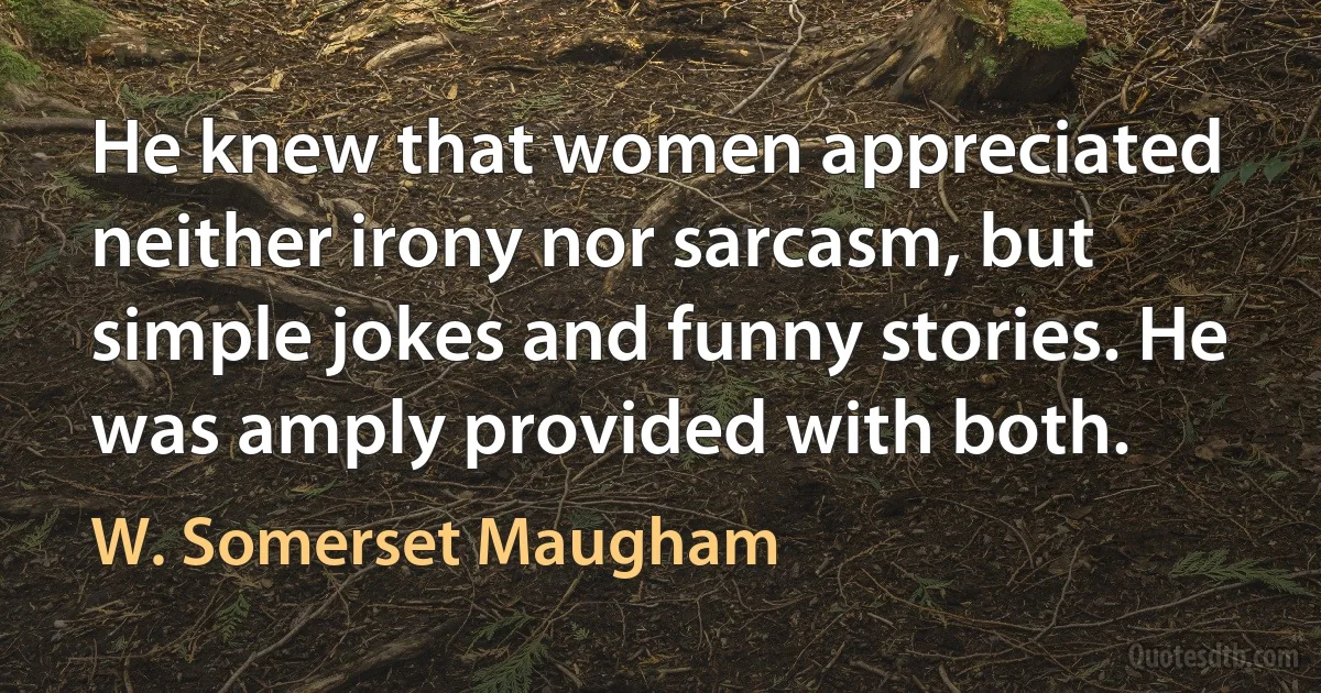 He knew that women appreciated neither irony nor sarcasm, but simple jokes and funny stories. He was amply provided with both. (W. Somerset Maugham)