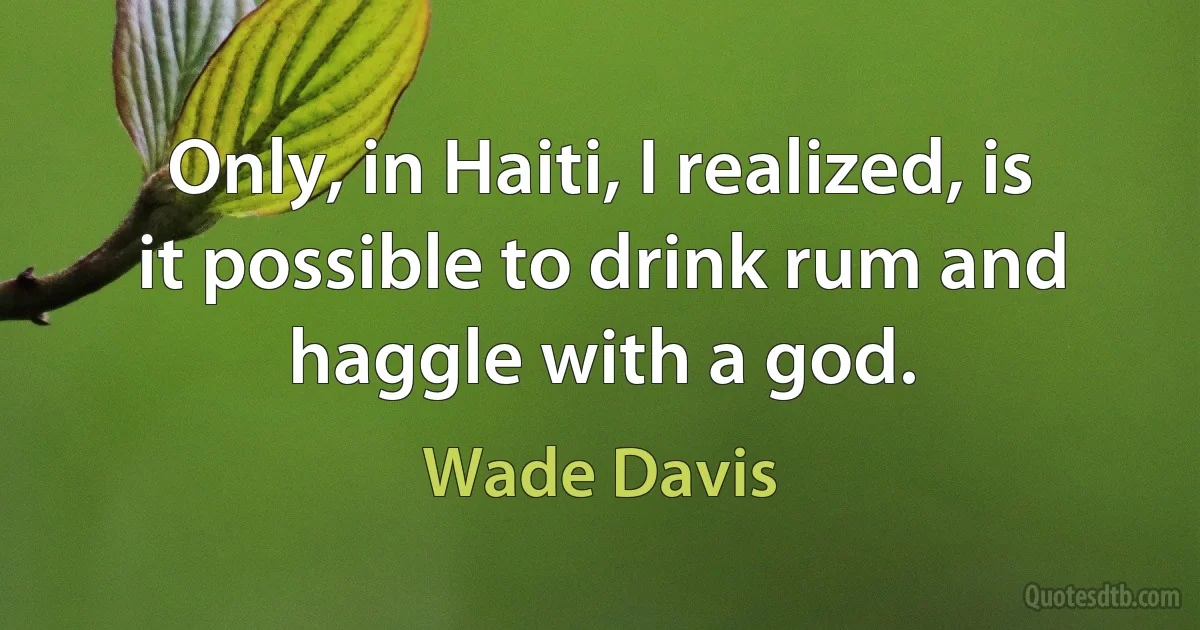 Only, in Haiti, I realized, is it possible to drink rum and haggle with a god. (Wade Davis)