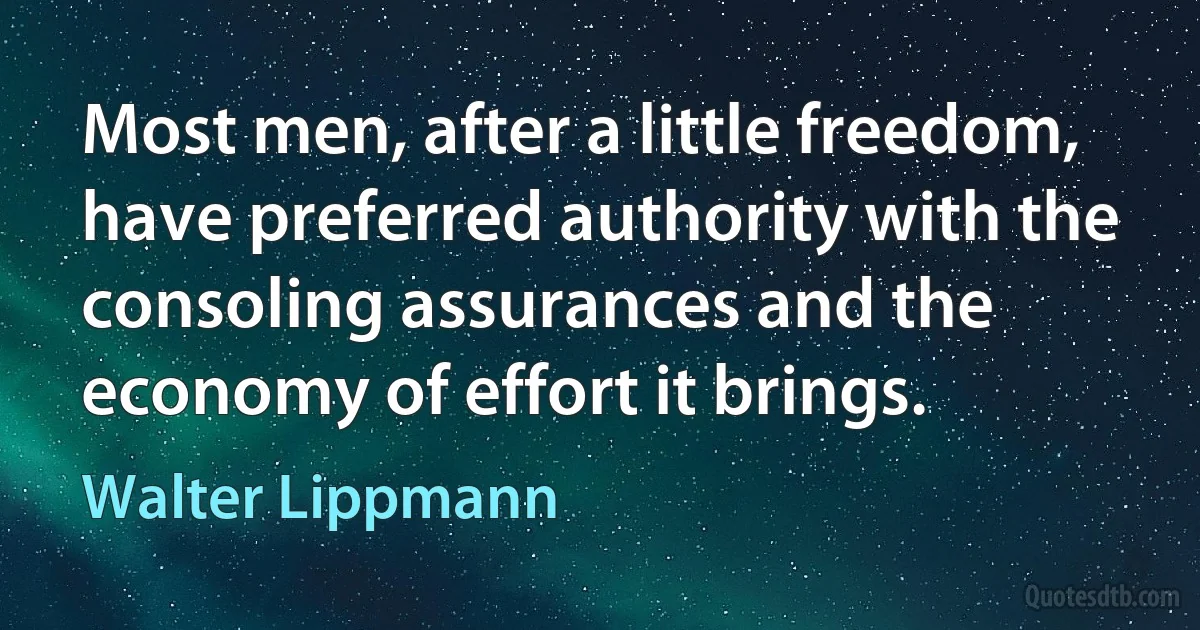 Most men, after a little freedom, have preferred authority with the consoling assurances and the economy of effort it brings. (Walter Lippmann)