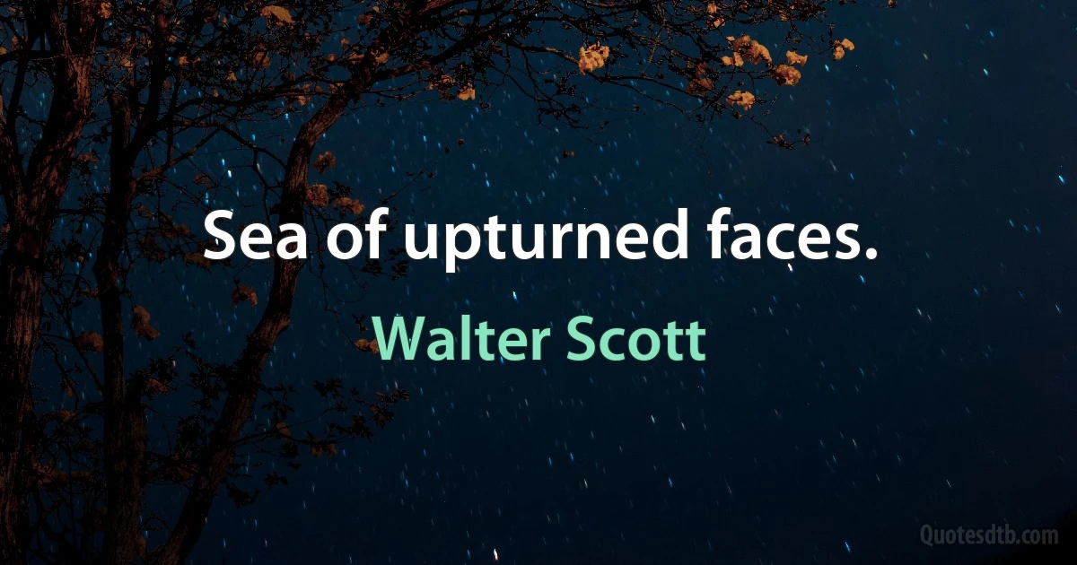 Sea of upturned faces. (Walter Scott)