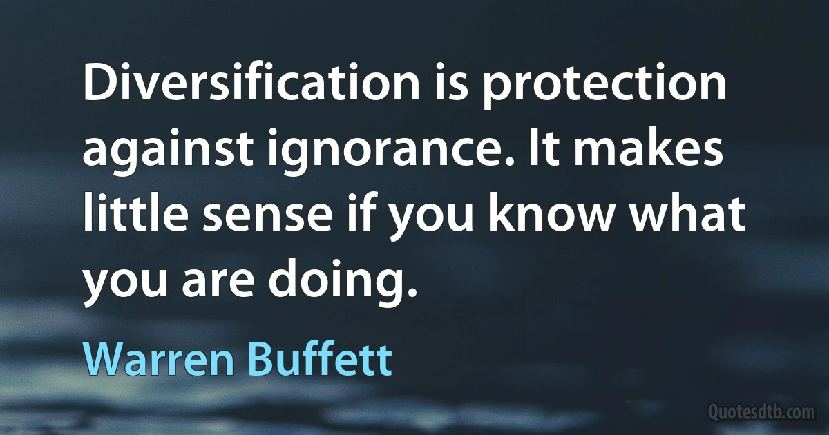 Diversification is protection against ignorance. It makes little sense if you know what you are doing. (Warren Buffett)