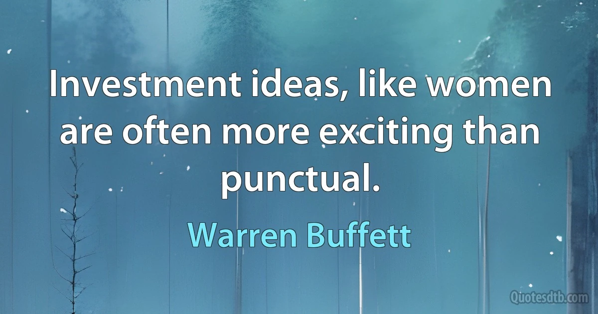 Investment ideas, like women are often more exciting than punctual. (Warren Buffett)