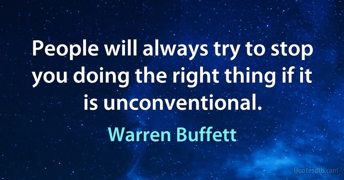 People will always try to stop you doing the right thing if it is unconventional. (Warren Buffett)