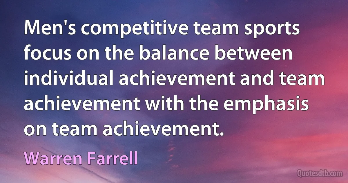 Men's competitive team sports focus on the balance between individual achievement and team achievement with the emphasis on team achievement. (Warren Farrell)