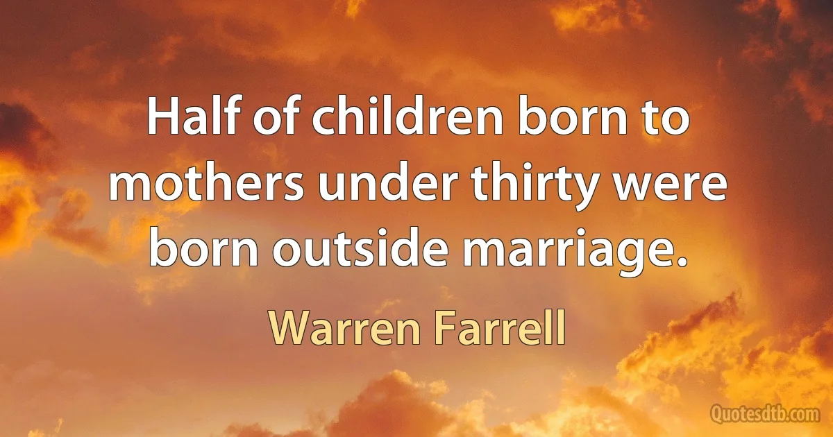 Half of children born to mothers under thirty were born outside marriage. (Warren Farrell)