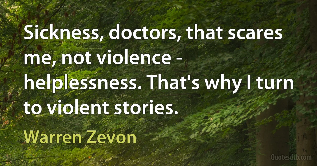 Sickness, doctors, that scares me, not violence - helplessness. That's why I turn to violent stories. (Warren Zevon)