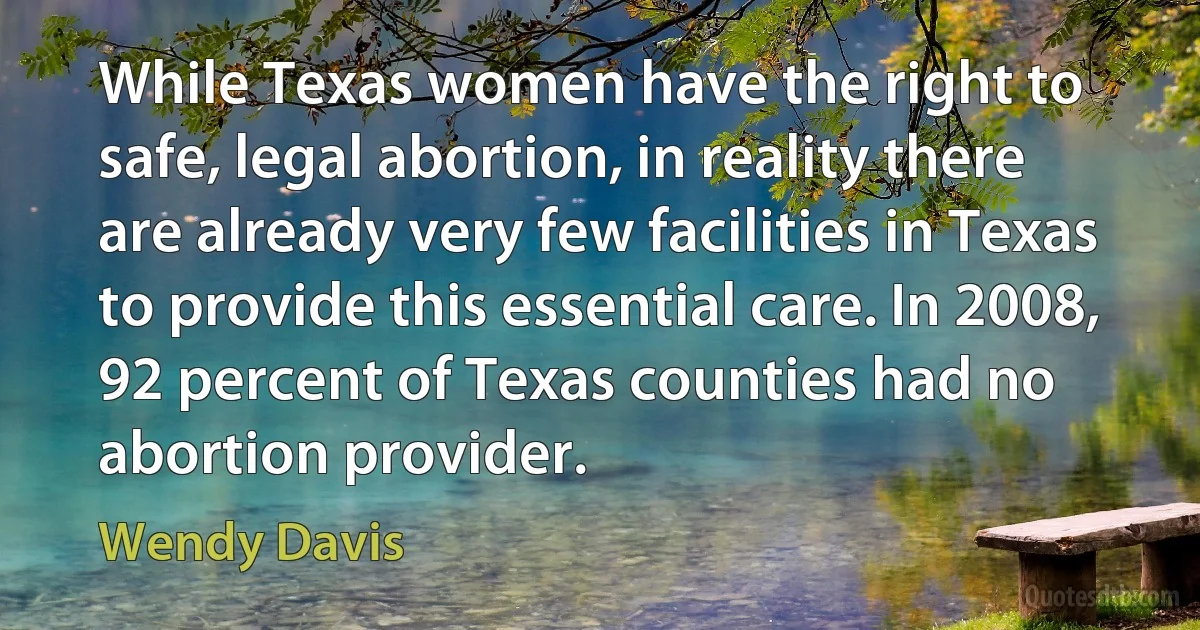 While Texas women have the right to safe, legal abortion, in reality there are already very few facilities in Texas to provide this essential care. In 2008, 92 percent of Texas counties had no abortion provider. (Wendy Davis)