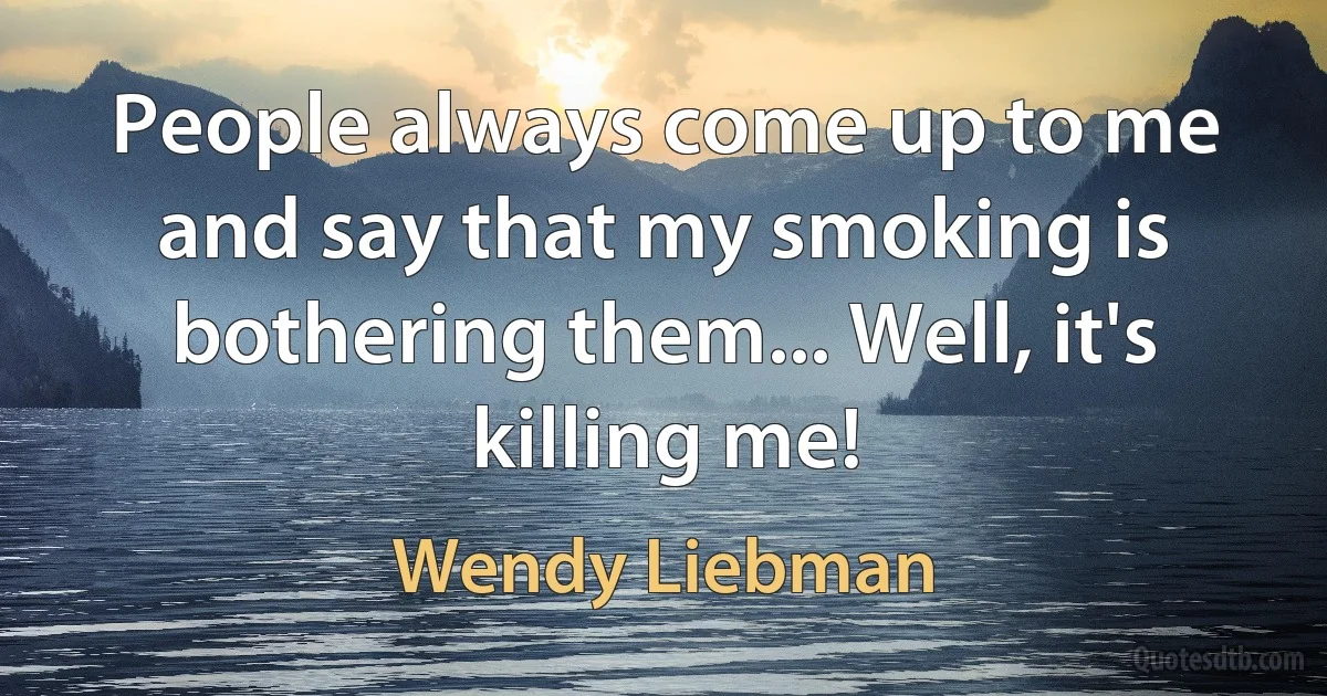 People always come up to me and say that my smoking is bothering them... Well, it's killing me! (Wendy Liebman)