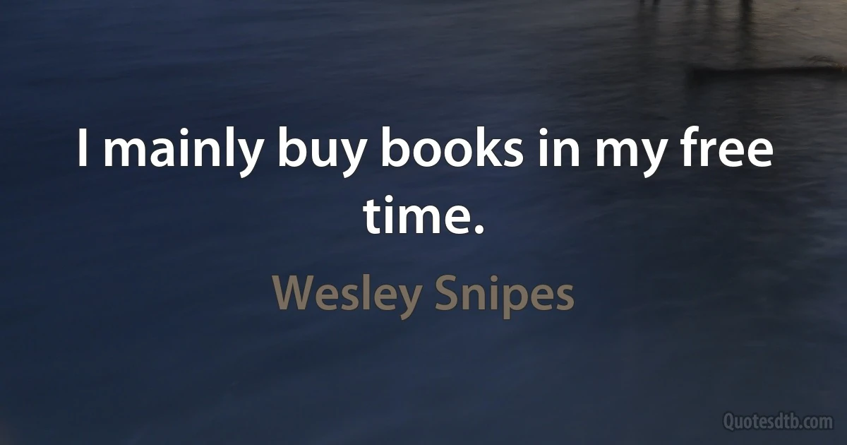 I mainly buy books in my free time. (Wesley Snipes)