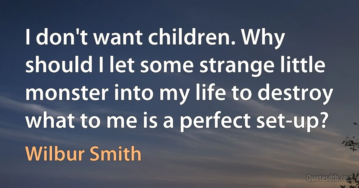 I don't want children. Why should I let some strange little monster into my life to destroy what to me is a perfect set-up? (Wilbur Smith)