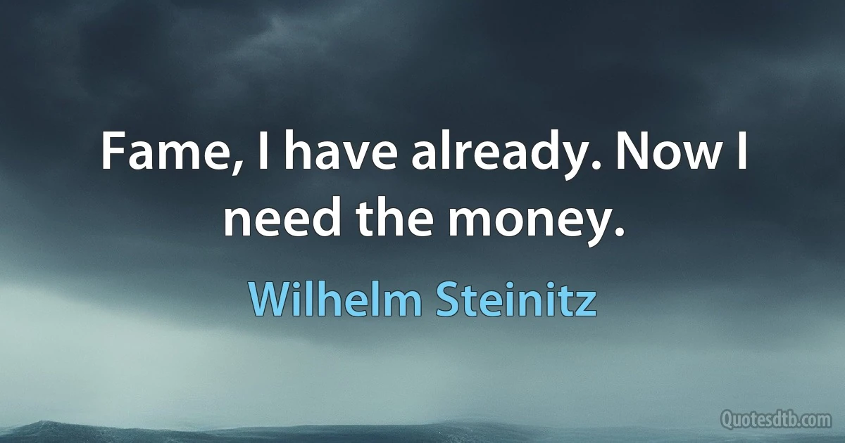 Fame, I have already. Now I need the money. (Wilhelm Steinitz)