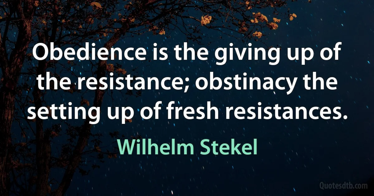 Obedience is the giving up of the resistance; obstinacy the setting up of fresh resistances. (Wilhelm Stekel)