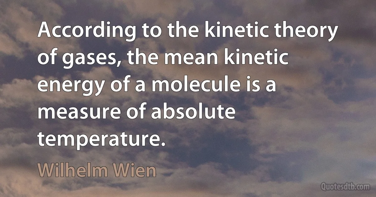 According to the kinetic theory of gases, the mean kinetic energy of a molecule is a measure of absolute temperature. (Wilhelm Wien)