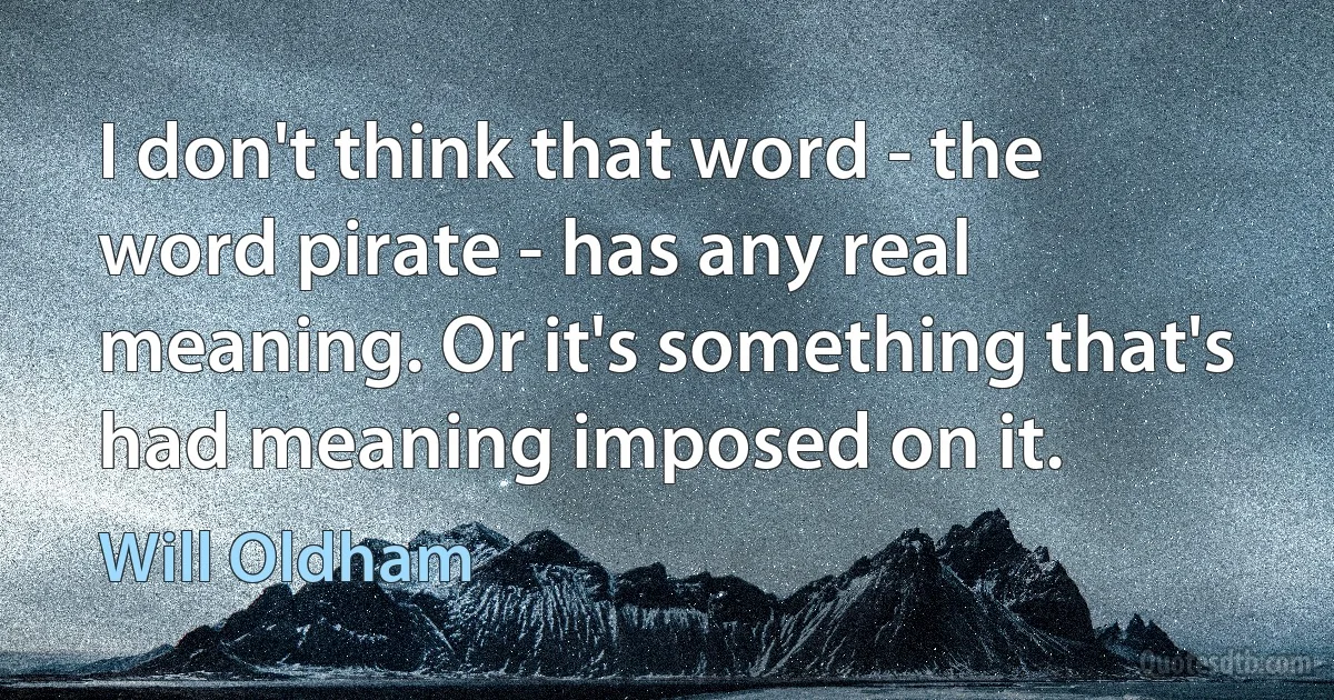 I don't think that word - the word pirate - has any real meaning. Or it's something that's had meaning imposed on it. (Will Oldham)