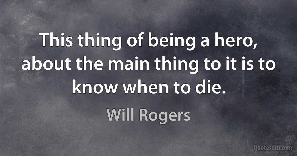 This thing of being a hero, about the main thing to it is to know when to die. (Will Rogers)