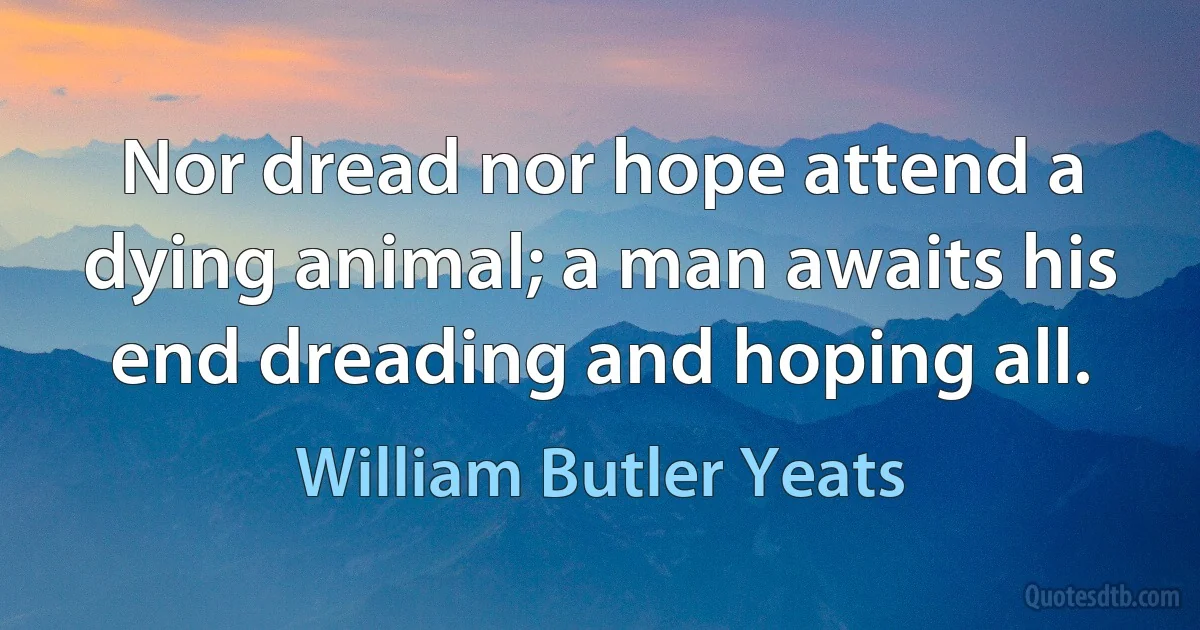 Nor dread nor hope attend a dying animal; a man awaits his end dreading and hoping all. (William Butler Yeats)