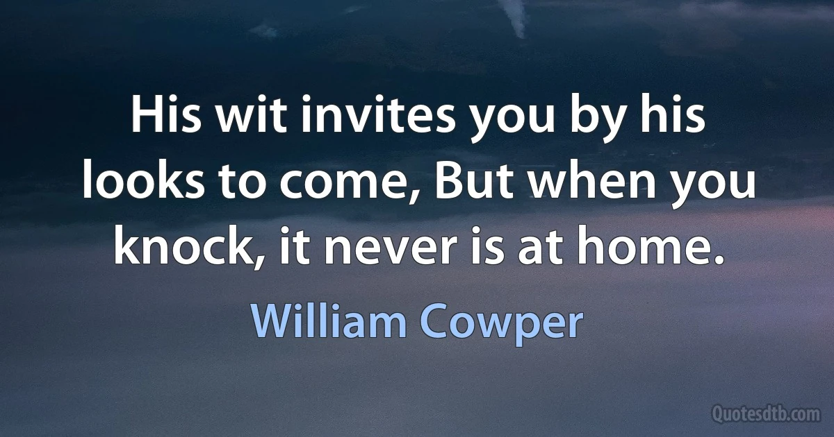 His wit invites you by his looks to come, But when you knock, it never is at home. (William Cowper)