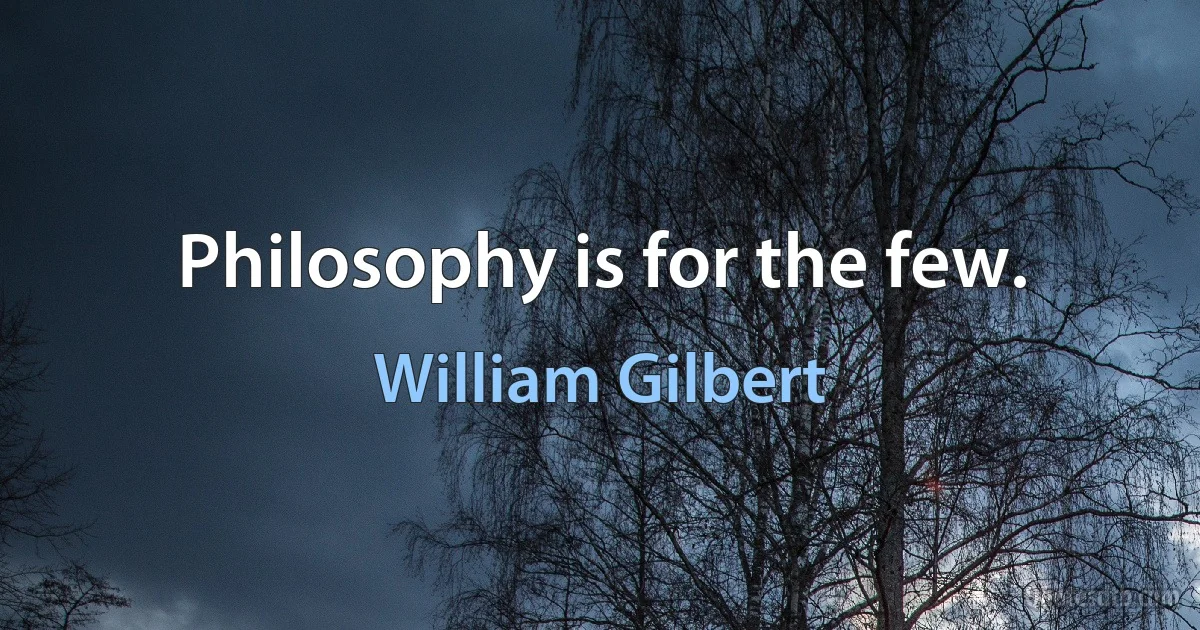 Philosophy is for the few. (William Gilbert)