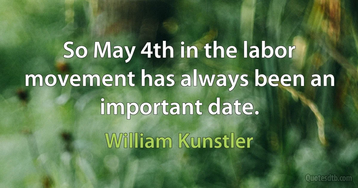 So May 4th in the labor movement has always been an important date. (William Kunstler)