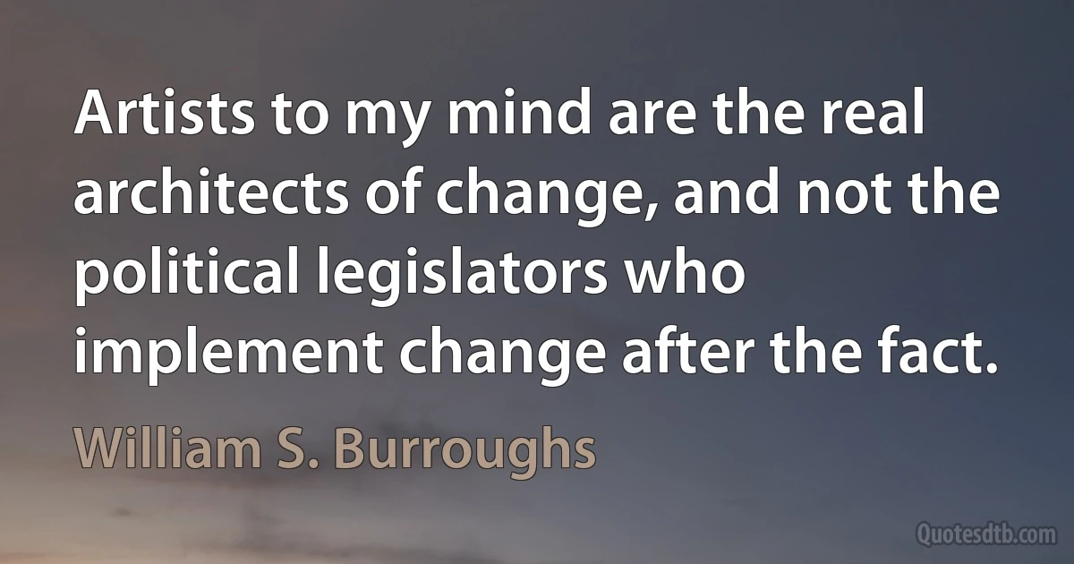 Artists to my mind are the real architects of change, and not the political legislators who implement change after the fact. (William S. Burroughs)