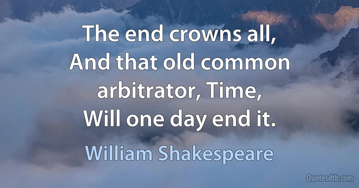 The end crowns all,
And that old common arbitrator, Time,
Will one day end it. (William Shakespeare)