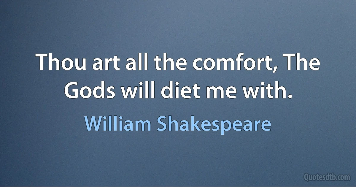 Thou art all the comfort, The Gods will diet me with. (William Shakespeare)