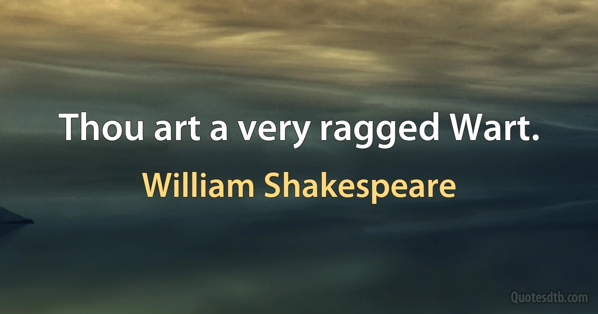 Thou art a very ragged Wart. (William Shakespeare)