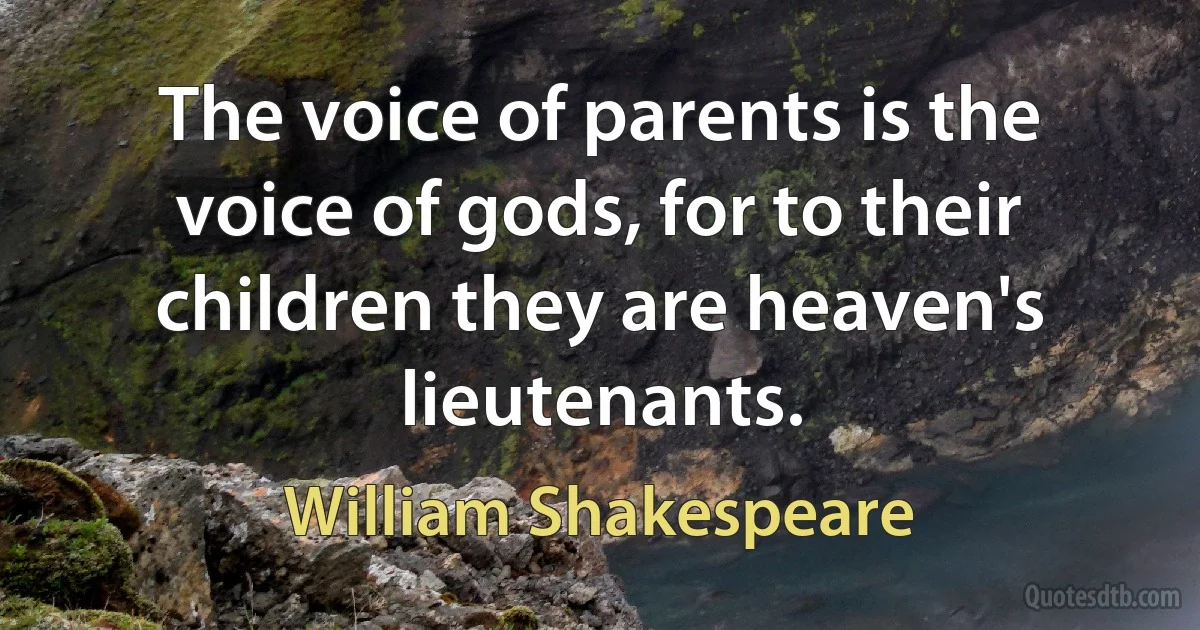 The voice of parents is the voice of gods, for to their children they are heaven's lieutenants. (William Shakespeare)