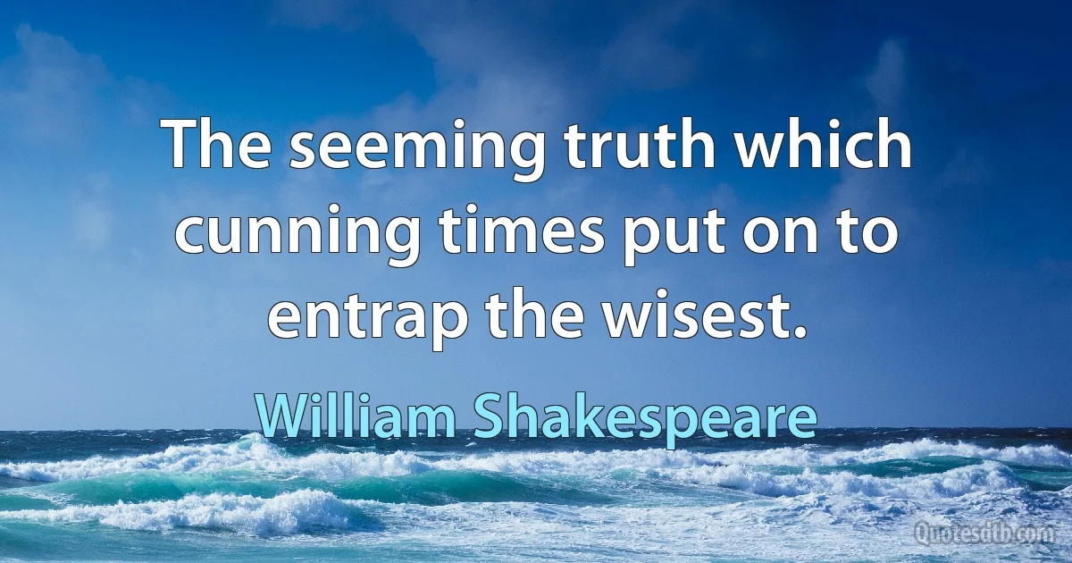 The seeming truth which cunning times put on to entrap the wisest. (William Shakespeare)