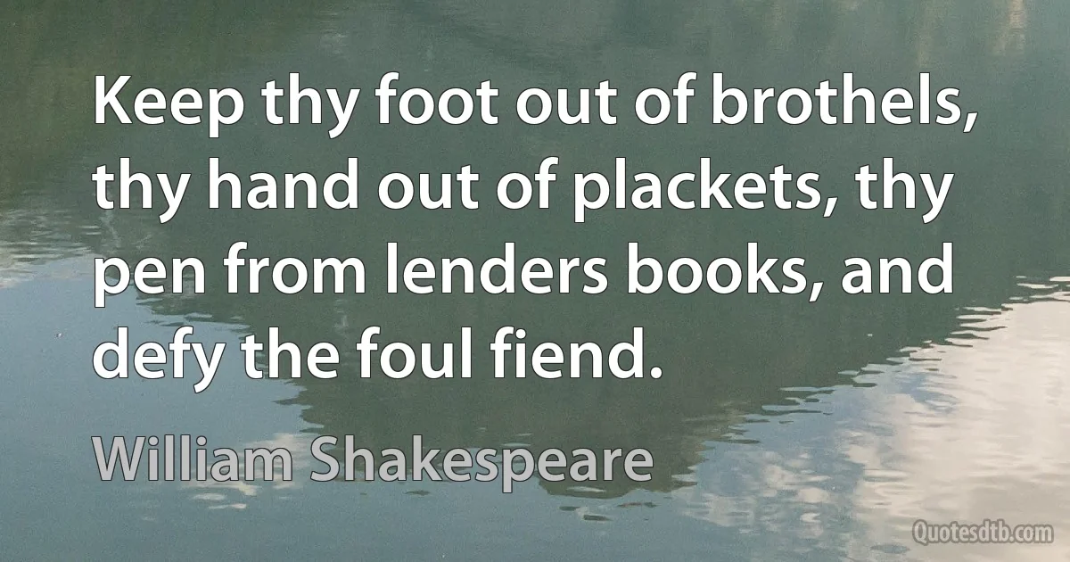 Keep thy foot out of brothels, thy hand out of plackets, thy pen from lenders books, and defy the foul fiend. (William Shakespeare)