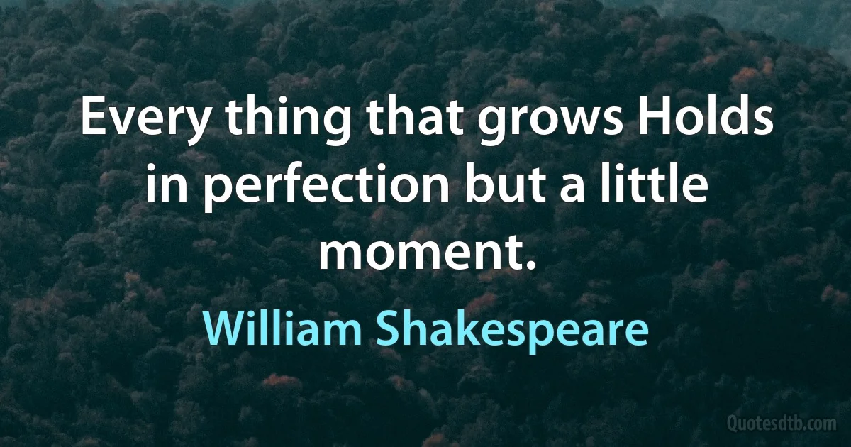 Every thing that grows Holds in perfection but a little moment. (William Shakespeare)