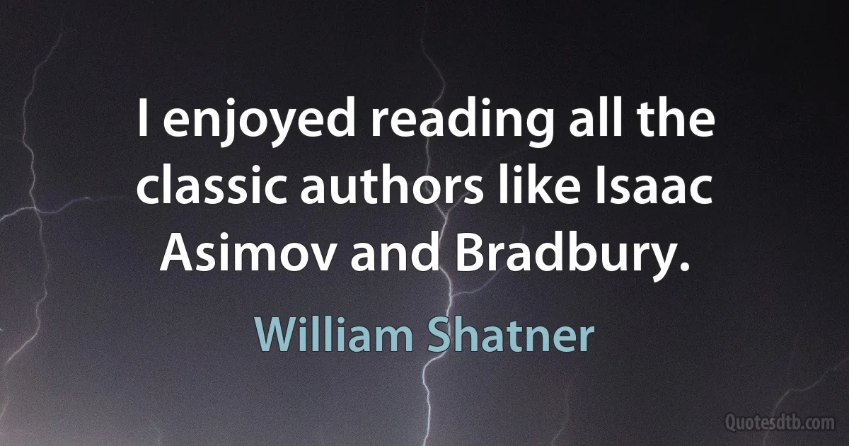 I enjoyed reading all the classic authors like Isaac Asimov and Bradbury. (William Shatner)