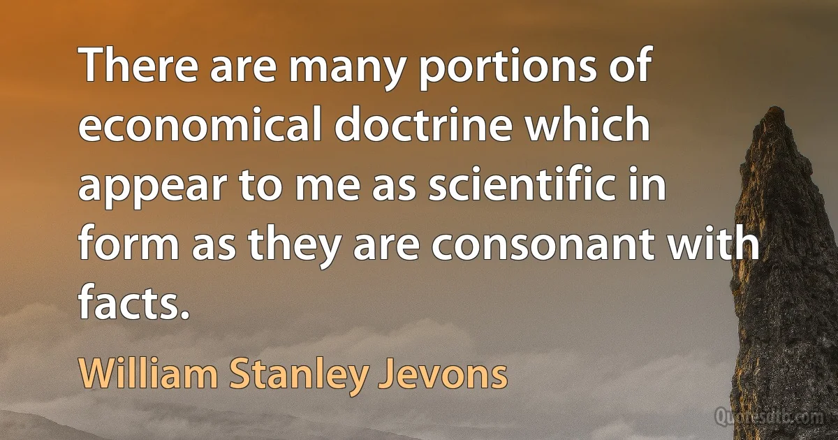 There are many portions of economical doctrine which appear to me as scientific in form as they are consonant with facts. (William Stanley Jevons)