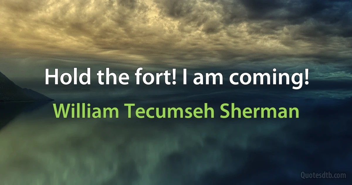 Hold the fort! I am coming! (William Tecumseh Sherman)