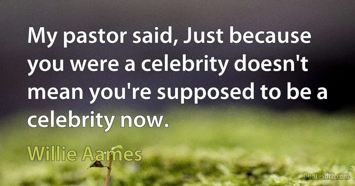 My pastor said, Just because you were a celebrity doesn't mean you're supposed to be a celebrity now. (Willie Aames)