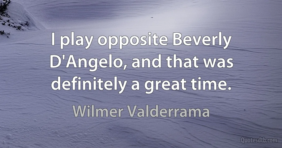 I play opposite Beverly D'Angelo, and that was definitely a great time. (Wilmer Valderrama)