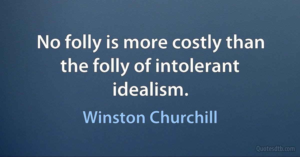 No folly is more costly than the folly of intolerant idealism. (Winston Churchill)