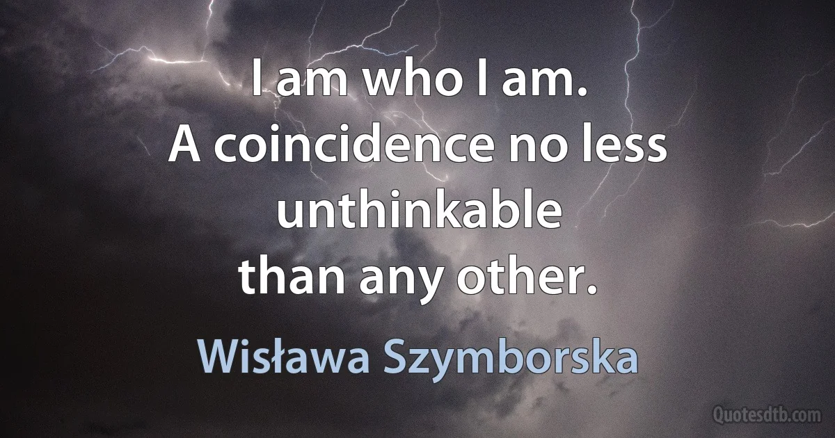 I am who I am.
A coincidence no less unthinkable
than any other. (Wisława Szymborska)