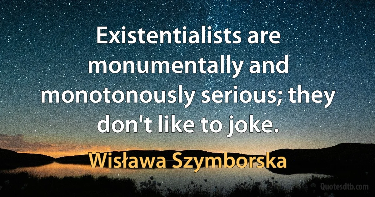 Existentialists are monumentally and monotonously serious; they don't like to joke. (Wisława Szymborska)