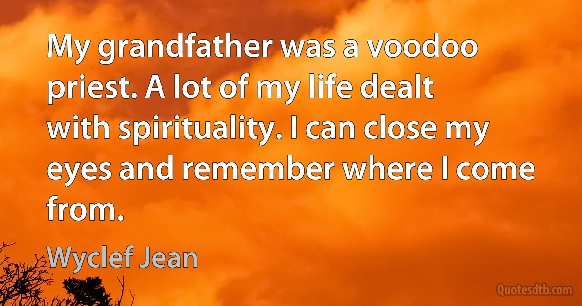 My grandfather was a voodoo priest. A lot of my life dealt with spirituality. I can close my eyes and remember where I come from. (Wyclef Jean)