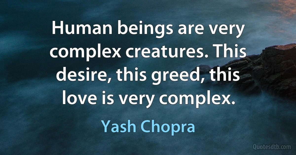 Human beings are very complex creatures. This desire, this greed, this love is very complex. (Yash Chopra)