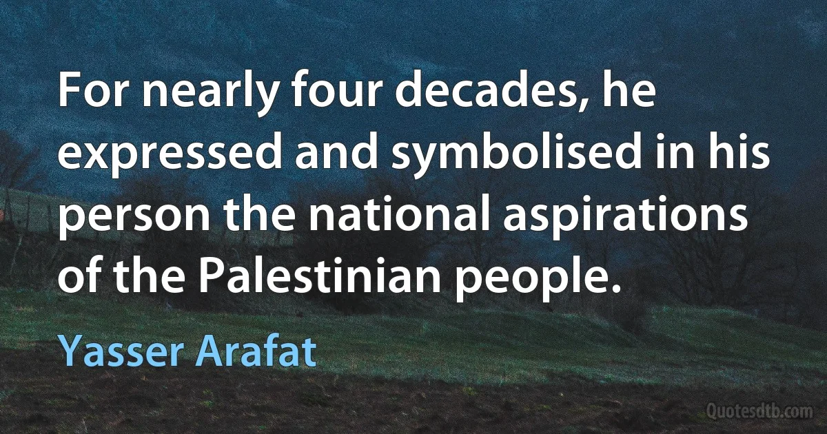 For nearly four decades, he expressed and symbolised in his person the national aspirations of the Palestinian people. (Yasser Arafat)