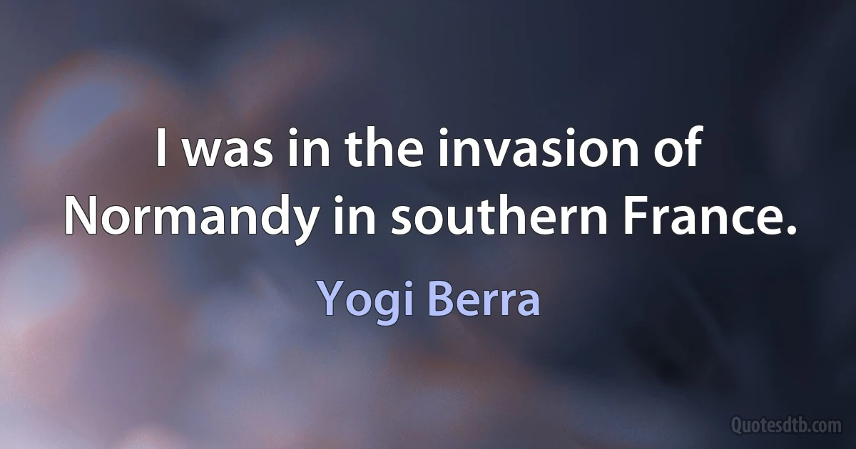 I was in the invasion of Normandy in southern France. (Yogi Berra)